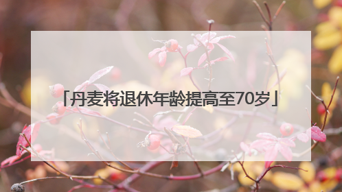 丹麦将退休年龄提高至70岁